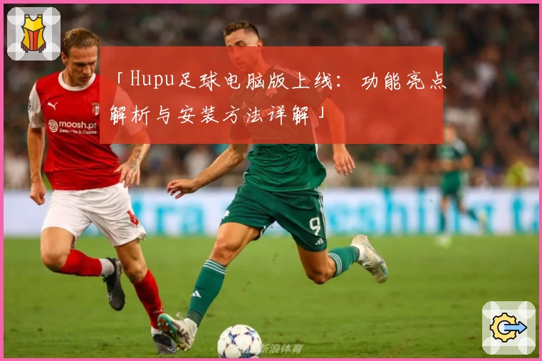 「Hupu足球电脑版上线：功能亮点解析与安装方法详解」