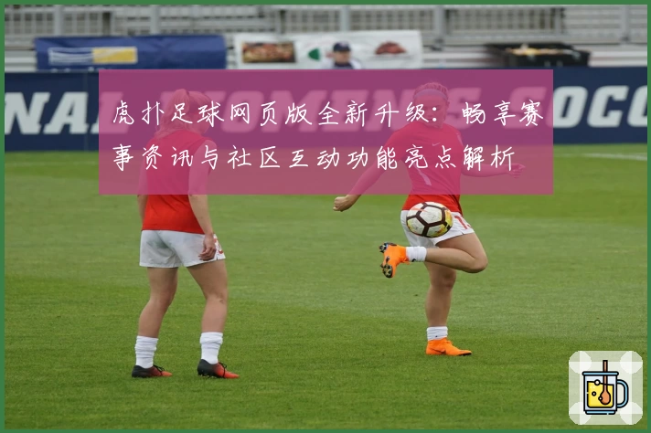 虎扑足球网页版全新升级：畅享赛事资讯与社区互动功能亮点解析