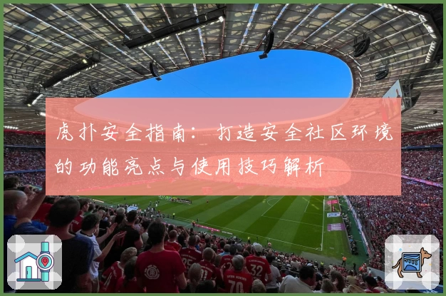 虎扑安全指南：打造安全社区环境的功能亮点与使用技巧解析