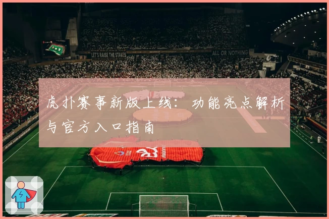 虎扑赛事新版上线：功能亮点解析与官方入口指南