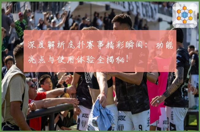 深度解析虎扑赛事精彩瞬间：功能亮点与使用体验全揭秘！
