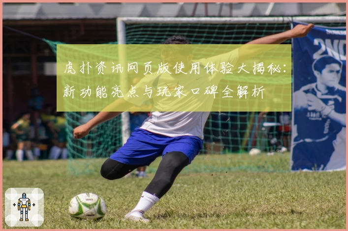 虎扑资讯网页版使用体验大揭秘：新功能亮点与玩家口碑全解析