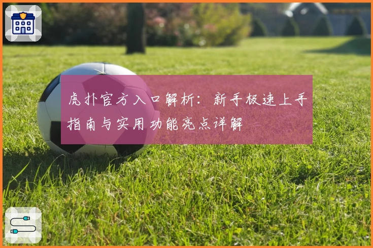 虎扑官方入口解析：新手极速上手指南与实用功能亮点详解