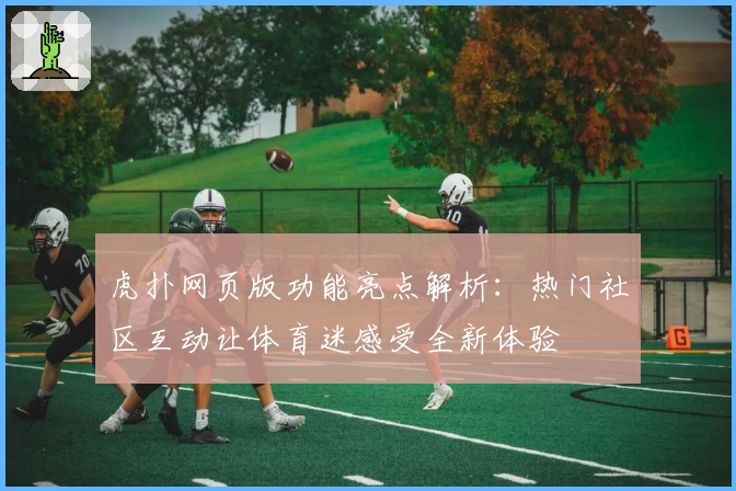 虎扑网页版功能亮点解析：热门社区互动让体育迷感受全新体验