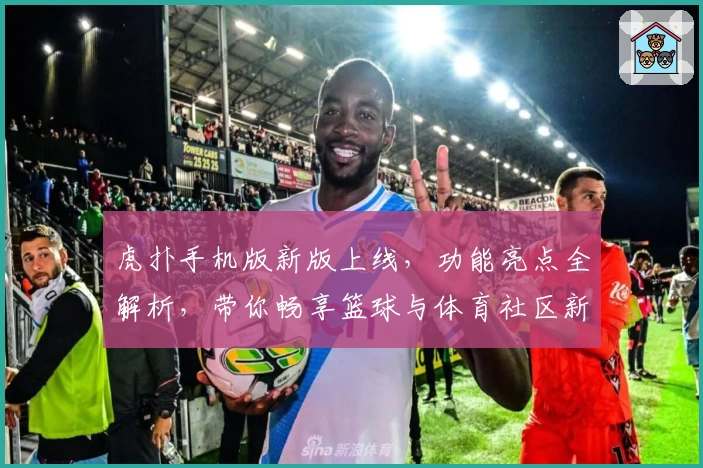 虎扑手机版新版上线，功能亮点全解析，带你畅享篮球与体育社区新体验