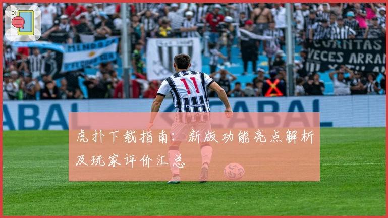 虎扑下载指南：新版功能亮点解析及玩家评价汇总