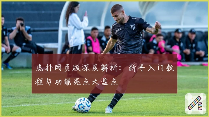 虎扑网页版深度解析：新手入门教程与功能亮点大盘点