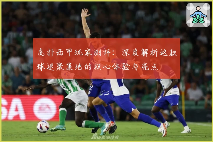 虎扑西甲玩家测评：深度解析这款球迷聚集地的核心体验与亮点