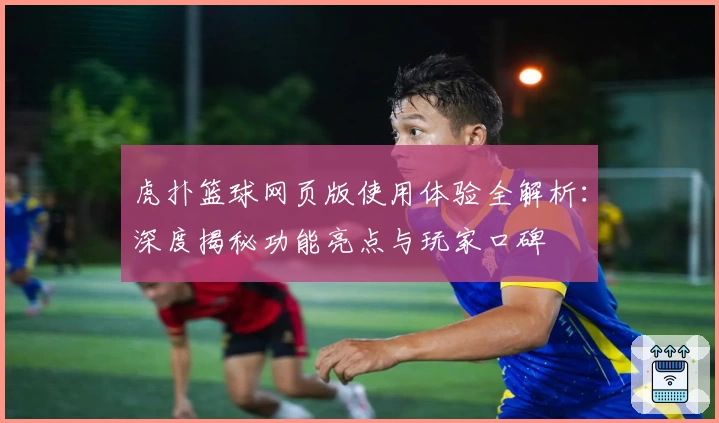 虎扑篮球网页版使用体验全解析：深度揭秘功能亮点与玩家口碑