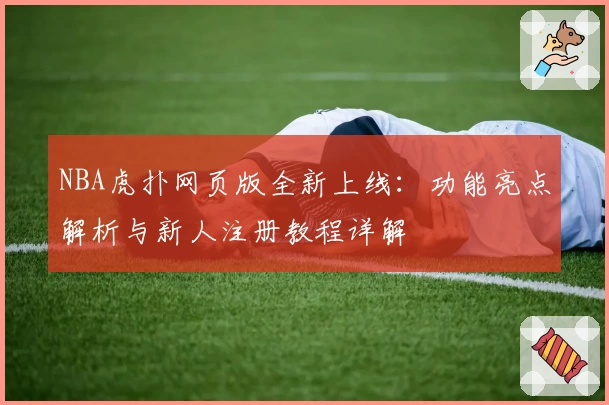 NBA虎扑网页版全新上线：功能亮点解析与新人注册教程详解