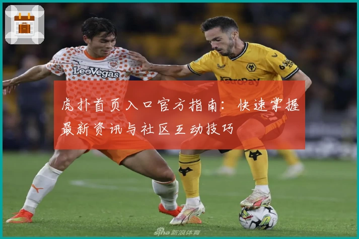 虎扑首页入口官方指南:快速掌握最新资讯与社区互动技巧