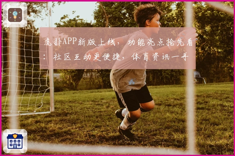 虎扑APP新版上线，功能亮点抢先看：社区互动更便捷，体育资讯一手掌握
