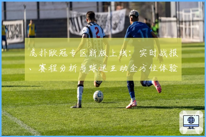 虎扑欧冠专区新版上线：实时战报、赛程分析与球迷互动全方位体验