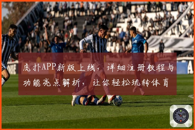 虎扑APP新版上线，详细注册教程与功能亮点解析，让你轻松玩转体育社区