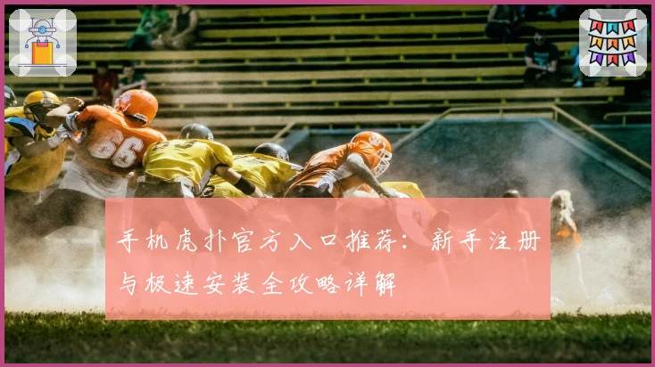 手机虎扑官方入口推荐:新手注册与极速安装全攻略详解