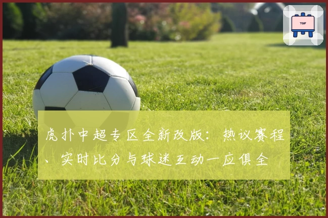 虎扑中超专区全新改版：热议赛程、实时比分与球迷互动一应俱全