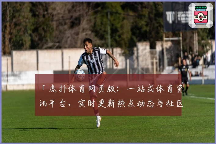 「虎扑体育网页版：一站式体育资讯平台，实时更新热点动态与社区热议」
