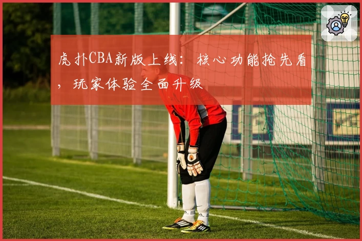 虎扑CBA新版上线：核心功能抢先看，玩家体验全面升级