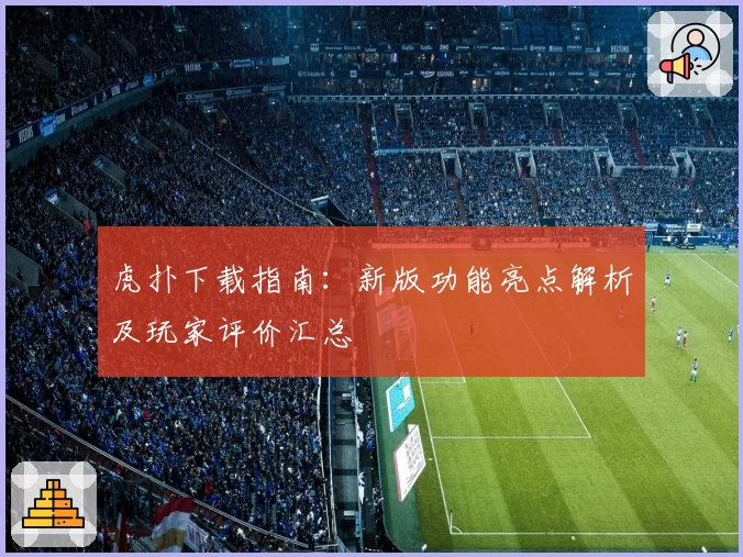 虎扑下载指南：新版功能亮点解析及玩家评价汇总