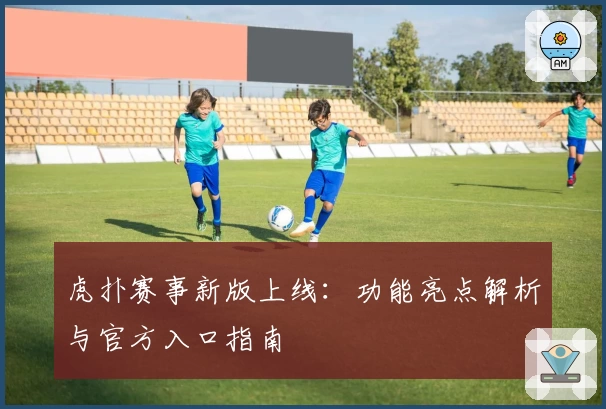 虎扑赛事新版上线：功能亮点解析与官方入口指南