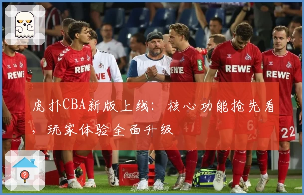 虎扑CBA新版上线：核心功能抢先看，玩家体验全面升级