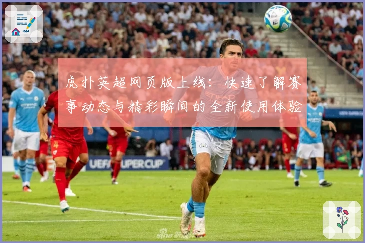 虎扑英超网页版上线：快速了解赛事动态与精彩瞬间的全新使用体验