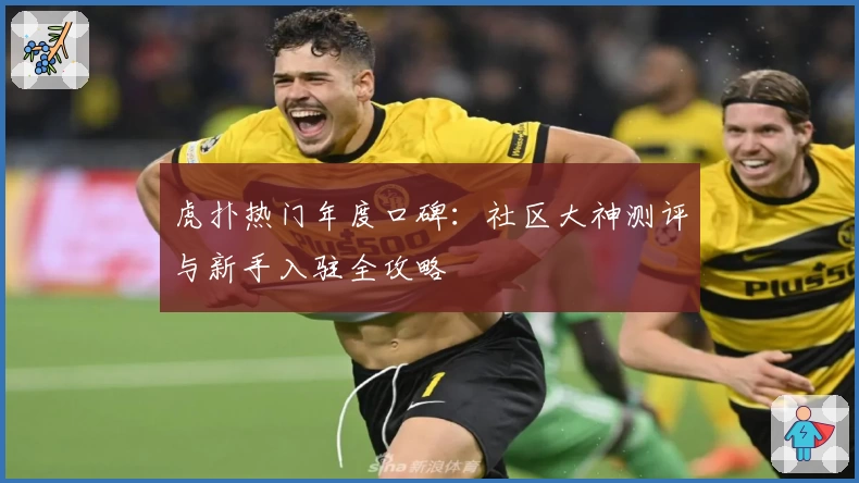 虎扑热门年度口碑：社区大神测评与新手入驻全攻略