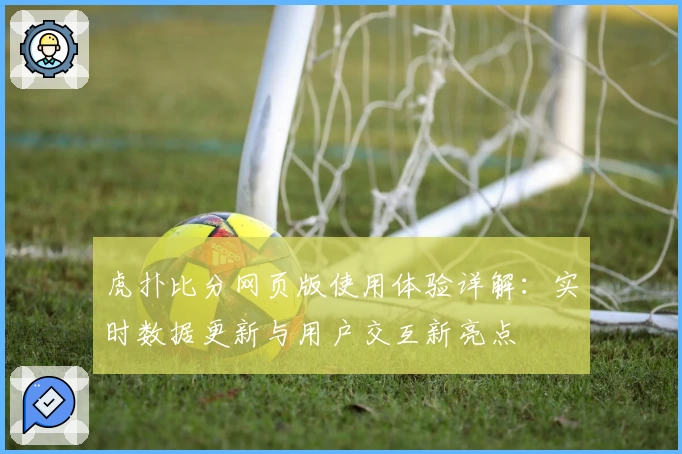 虎扑比分网页版使用体验详解:实时数据更新与用户交互新亮点