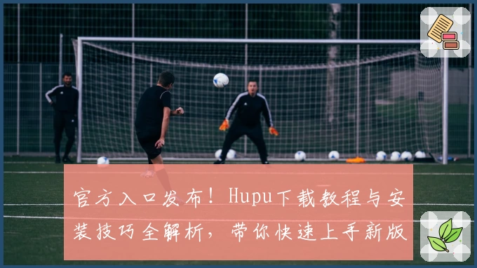 官方入口发布！Hupu下载教程与安装技巧全解析，带你快速上手新版本体验