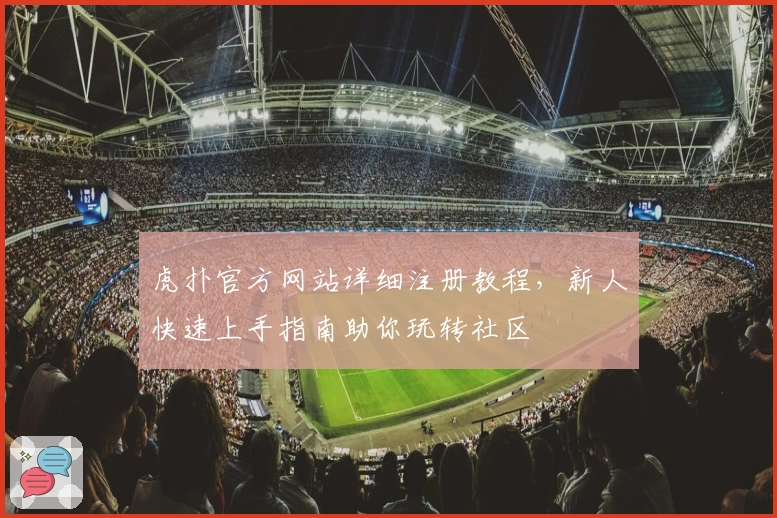 虎扑官方网站详细注册教程，新人快速上手指南助你玩转社区