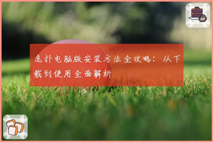 虎扑电脑版安装方法全攻略：从下载到使用全面解析