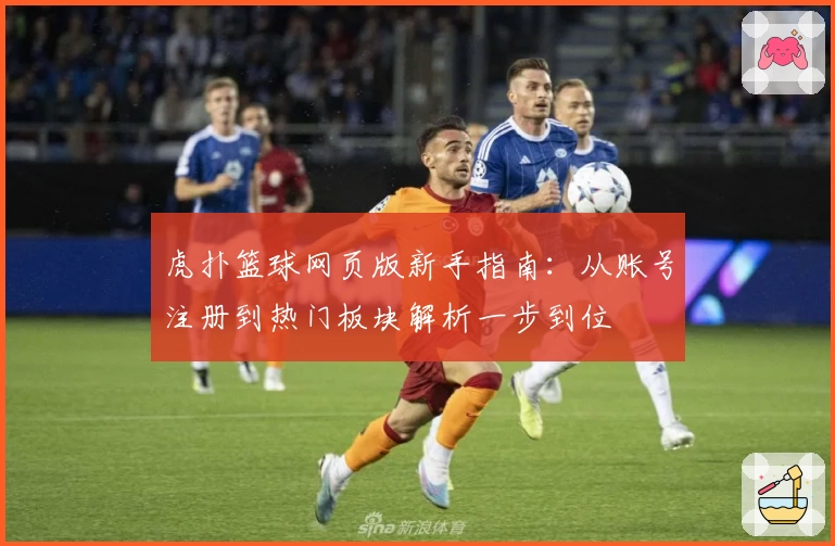 虎扑篮球网页版新手指南：从账号注册到热门板块解析一步到位