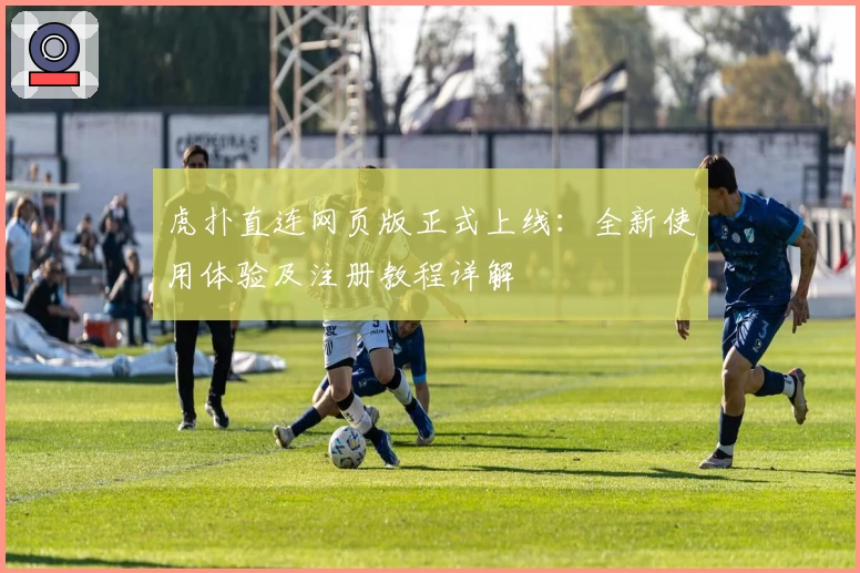 虎扑直连网页版正式上线：全新使用体验及注册教程详解