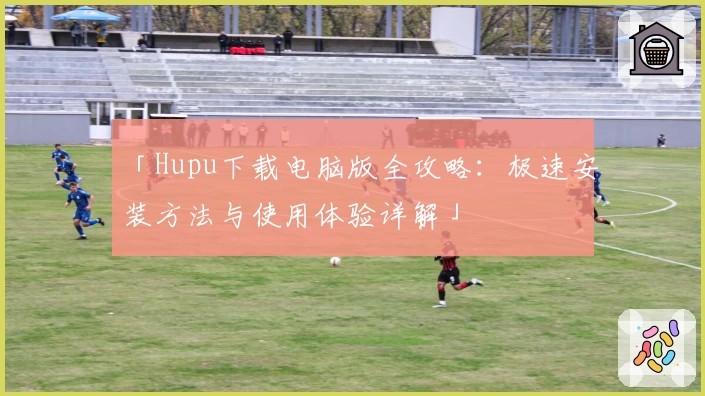 「Hupu下载电脑版全攻略：极速安装方法与使用体验详解」