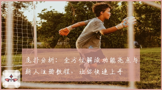 虎扑分析：全方位解读功能亮点与新人注册教程，让你快速上手