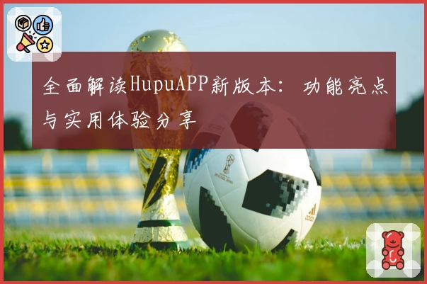 全面解读HupuAPP新版本：功能亮点与实用体验分享