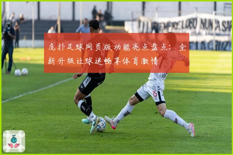 虎扑足球网页版功能亮点盘点：全新升级让球迷畅享体育激情