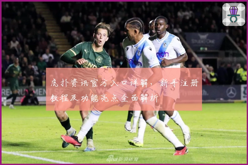 虎扑资讯官方入口详解，新手注册教程及功能亮点全面解析