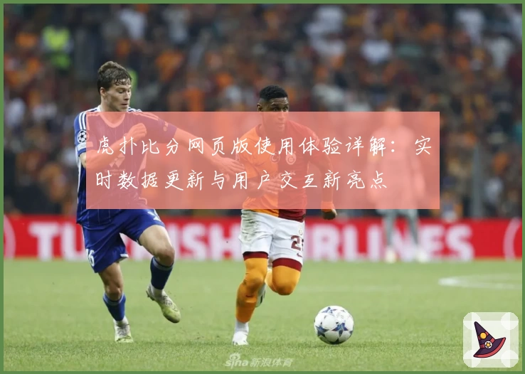 虎扑比分网页版使用体验详解:实时数据更新与用户交互新亮点
