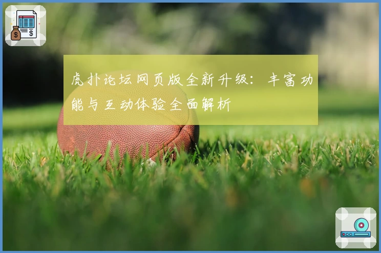 虎扑论坛网页版全新升级：丰富功能与互动体验全面解析