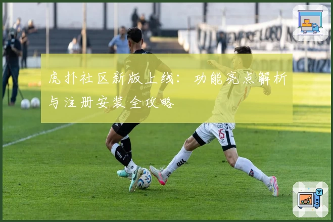 虎扑社区新版上线：功能亮点解析与注册安装全攻略