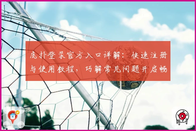 虎扑登录官方入口详解：快速注册与使用教程，巧解常见问题开启畅快体验
